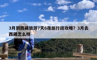 3月到西藏旅游7天6夜旅行团攻略？3月去西藏怎么样