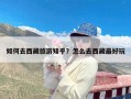 如何去西藏旅游知乎？怎么去西藏最好玩