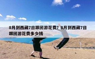 8月到西藏7日跟团游花费？8月到西藏7日跟团游花费多少钱