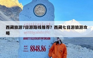 西藏旅游7日游路线推荐？西藏七日游旅游攻略