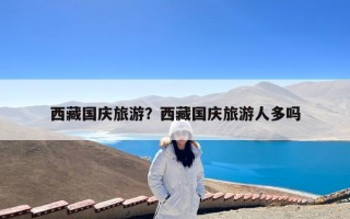 西藏国庆旅游？西藏国庆旅游人多吗
