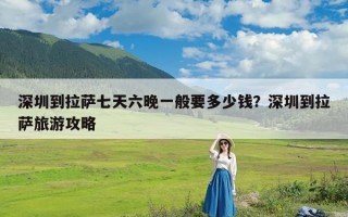 深圳到拉萨七天六晚一般要多少钱？深圳到拉萨旅游攻略