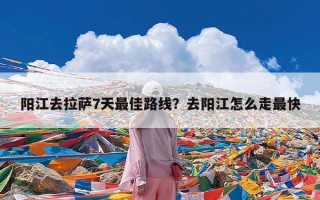 阳江去拉萨7天最佳路线？去阳江怎么走最快