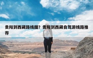 贵阳到西藏路线图？贵阳到西藏自驾游线路推荐