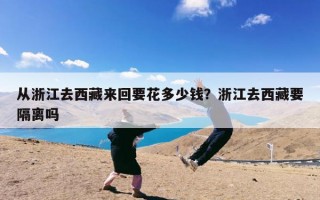 从浙江去西藏来回要花多少钱？浙江去西藏要隔离吗