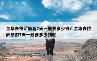 金华去拉萨旅游7天一般要多少钱？金华去拉萨旅游7天一般要多少钱呢