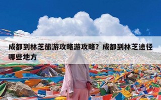 成都到林芝旅游攻略游攻略？成都到林芝途径哪些地方