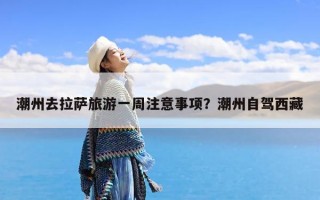 潮州去拉萨旅游一周注意事项？潮州自驾西藏