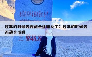 过年的时候去西藏合适嘛女生？过年的时候去西藏合适吗