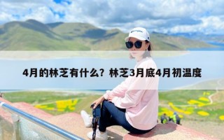 4月的林芝有什么？林芝3月底4月初温度