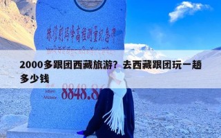 2000多跟团西藏旅游？去西藏跟团玩一趟多少钱