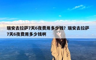 瑞安去拉萨7天6夜费用多少钱？瑞安去拉萨7天6夜费用多少钱啊
