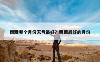 西藏哪个月份天气最好？西藏最好的月份