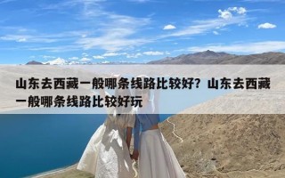 山东去西藏一般哪条线路比较好？山东去西藏一般哪条线路比较好玩
