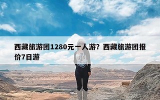 西藏旅游团1280元一人游？西藏旅游团报价7日游