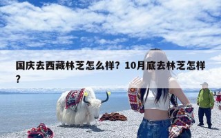 国庆去西藏林芝怎么样？10月底去林芝怎样?