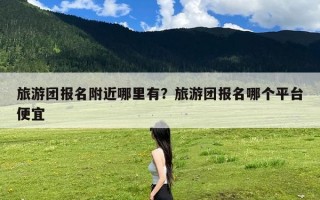 旅游团报名附近哪里有？旅游团报名哪个平台便宜