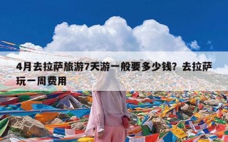 4月去拉萨旅游7天游一般要多少钱？去拉萨玩一周费用