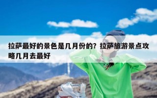 拉萨最好的景色是几月份的？拉萨旅游景点攻略几月去最好