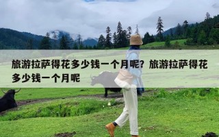 旅游拉萨得花多少钱一个月呢？旅游拉萨得花多少钱一个月呢