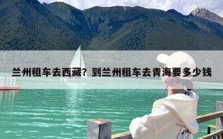 兰州租车去西藏？到兰州租车去青海要多少钱