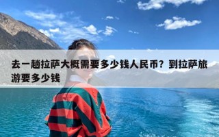 去一趟拉萨大概需要多少钱人民币？到拉萨旅游要多少钱