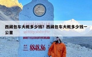 西藏包车大概多少钱？西藏包车大概多少钱一公里
