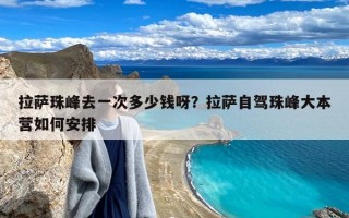 拉萨珠峰去一次多少钱呀？拉萨自驾珠峰大本营如何安排