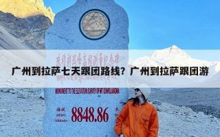 广州到拉萨七天跟团路线？广州到拉萨跟团游