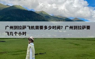 广州到拉萨飞机需要多少时间？广州到拉萨要飞几个小时