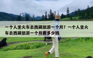 一个人坐火车去西藏旅游一个月？一个人坐火车去西藏旅游一个月要多少钱