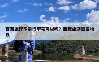 西藏旅行不带行李箱可以吗？西藏旅游需带物品