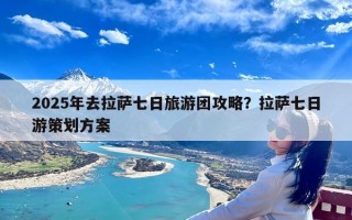 2025年去拉萨七日旅游团攻略？拉萨七日游策划方案