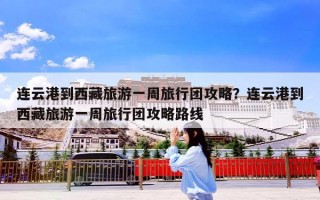 连云港到西藏旅游一周旅行团攻略？连云港到西藏旅游一周旅行团攻略路线