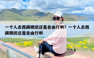 一个人去西藏跟团还是自由行啊？一个人去西藏跟团还是自由行啊