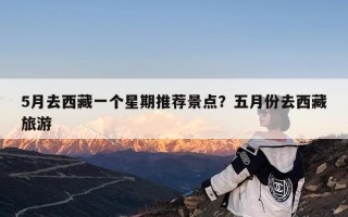 5月去西藏一个星期推荐景点？五月份去西藏旅游