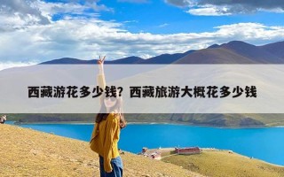 西藏游花多少钱？西藏旅游大概花多少钱