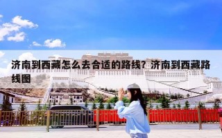 济南到西藏怎么去合适的路线？济南到西藏路线图