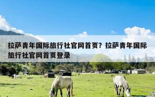 拉萨青年国际旅行社官网首页？拉萨青年国际旅行社官网首页登录