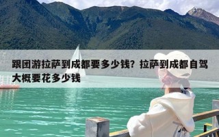跟团游拉萨到成都要多少钱？拉萨到成都自驾大概要花多少钱