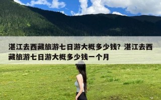 湛江去西藏旅游七日游大概多少钱？湛江去西藏旅游七日游大概多少钱一个月