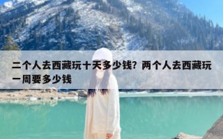 二个人去西藏玩十天多少钱？两个人去西藏玩一周要多少钱