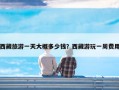 西藏旅游一天大概多少钱？西藏游玩一周费用