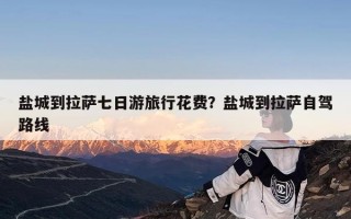 盐城到拉萨七日游旅行花费？盐城到拉萨自驾路线