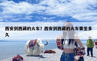 西安到西藏的火车？西安到西藏的火车要坐多久