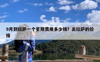 9月到拉萨一个星期费用多少钱？去拉萨的价格