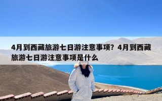 4月到西藏旅游七日游注意事项？4月到西藏旅游七日游注意事项是什么