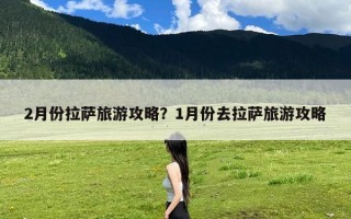 2月份拉萨旅游攻略？1月份去拉萨旅游攻略