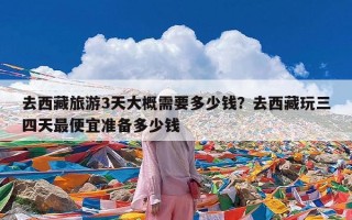 去西藏旅游3天大概需要多少钱？去西藏玩三四天最便宜准备多少钱
