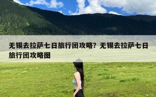 无锡去拉萨七日旅行团攻略？无锡去拉萨七日旅行团攻略图